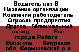 Водитель кат В › Название организации ­ Компания-работодатель › Отрасль предприятия ­ Другое › Минимальный оклад ­ 35 000 - Все города Работа » Вакансии   . Амурская обл.,Серышевский р-н